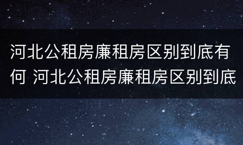 河北公租房廉租房区别到底有何 河北公租房廉租房区别到底有何不同