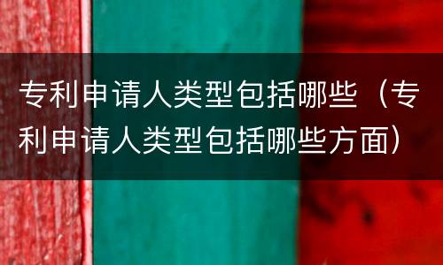 专利申请人类型包括哪些（专利申请人类型包括哪些方面）