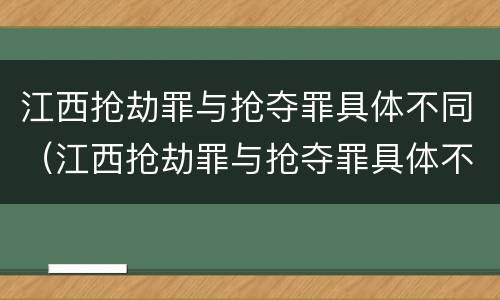 江西抢劫罪与抢夺罪具体不同（江西抢劫罪与抢夺罪具体不同吗）