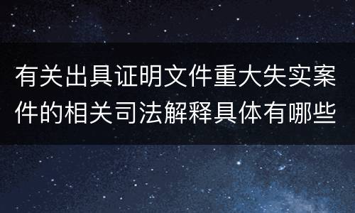 有关出具证明文件重大失实案件的相关司法解释具体有哪些主要内容