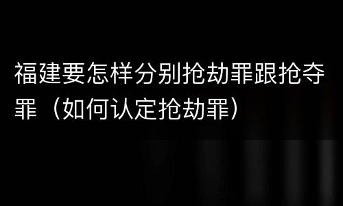 福建要怎样分别抢劫罪跟抢夺罪(如何认定抢劫罪)