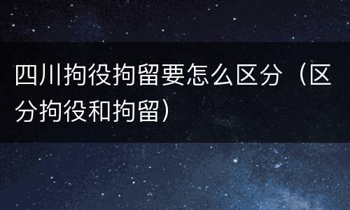四川拘役拘留要怎么区分（区分拘役和拘留）