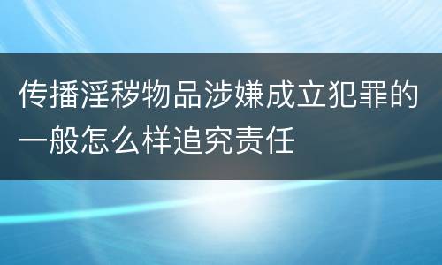 传播淫秽物品涉嫌成立犯罪的一般怎么样追究责任
