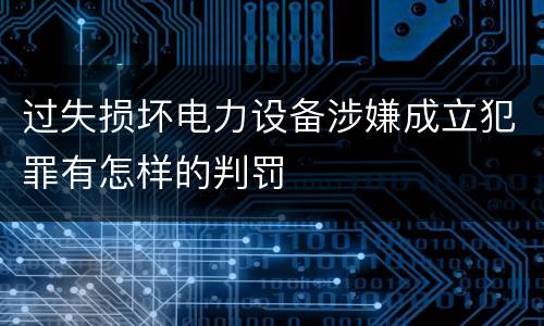 过失损坏电力设备涉嫌成立犯罪有怎样的判罚