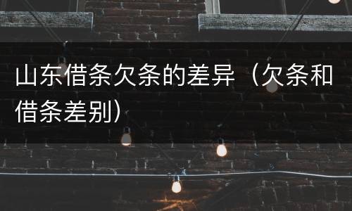 山东借条欠条的差异（欠条和借条差别）