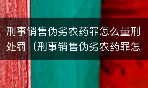 刑事销售伪劣农药罪怎么量刑处罚（刑事销售伪劣农药罪怎么量刑处罚案例）
