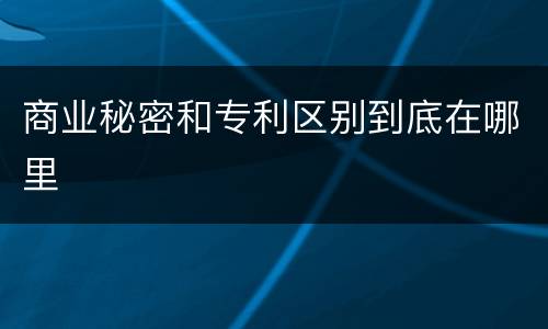 商业秘密和专利区别到底在哪里