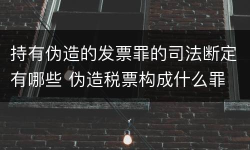 持有伪造的发票罪的司法断定有哪些 伪造税票构成什么罪
