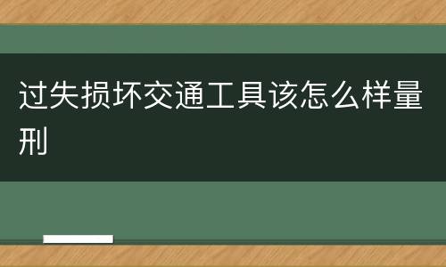 过失损坏交通工具该怎么样量刑