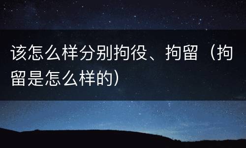 该怎么样分别拘役、拘留（拘留是怎么样的）