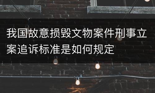 我国故意损毁文物案件刑事立案追诉标准是如何规定