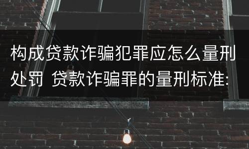 构成贷款诈骗犯罪应怎么量刑处罚 贷款诈骗罪的量刑标准:贷款诈骗罪的刑罚规定