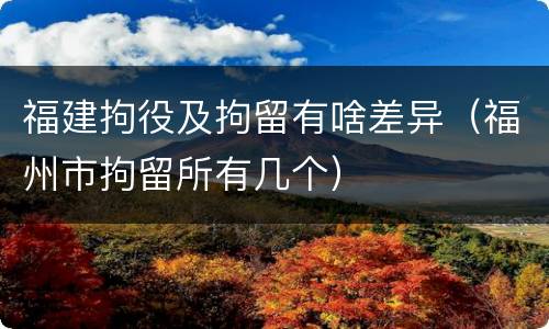 福建拘役及拘留有啥差异（福州市拘留所有几个）