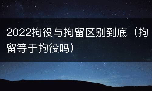 2022拘役与拘留区别到底（拘留等于拘役吗）