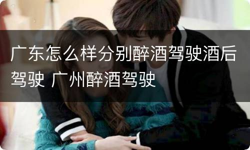 广东怎么样分别醉酒驾驶酒后驾驶 广州醉酒驾驶