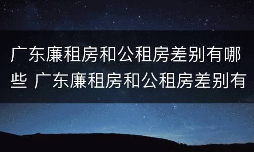 广东廉租房和公租房差别有哪些 广东廉租房和公租房差别有哪些地方