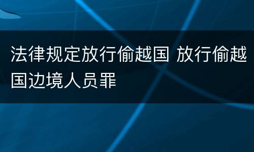法律规定放行偷越国 放行偷越国边境人员罪