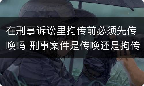在刑事诉讼里拘传前必须先传唤吗 刑事案件是传唤还是拘传