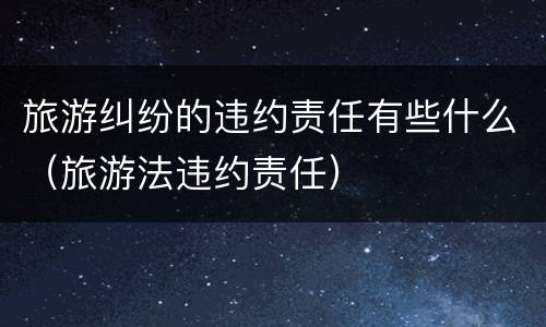 旅游纠纷的违约责任有些什么（旅游法违约责任）