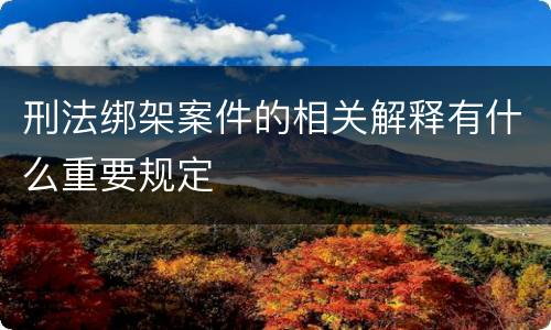 刑法绑架案件的相关解释有什么重要规定