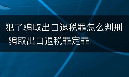 犯了骗取出口退税罪怎么判刑 骗取出口退税罪定罪