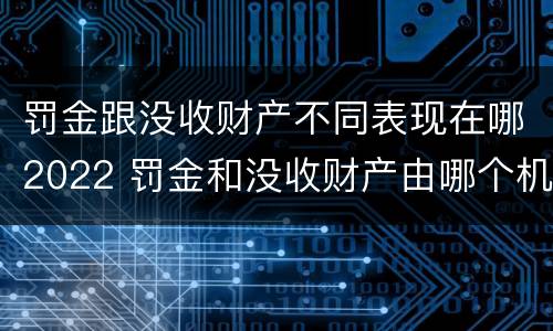 罚金跟没收财产不同表现在哪2022 罚金和没收财产由哪个机关执行