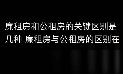 廉租房和公租房的关键区别是几种 廉租房与公租房的区别在哪里