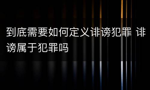 到底需要如何定义诽谤犯罪 诽谤属于犯罪吗