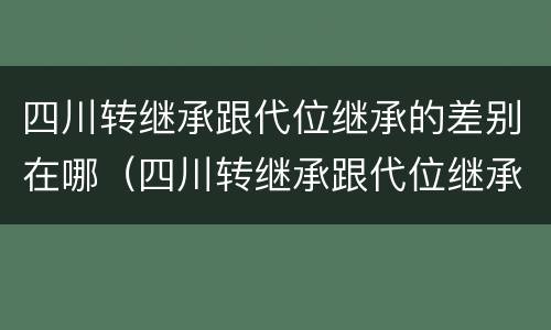 四川转继承跟代位继承的差别在哪（四川转继承跟代位继承的差别在哪里）