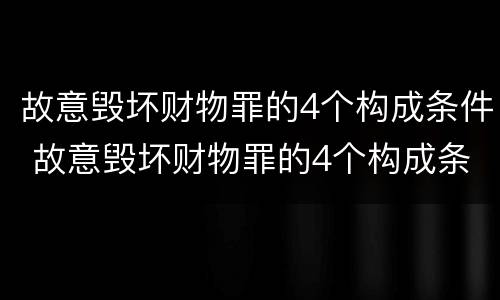 故意毁坏财物罪的4个构成条件 故意毁坏财物罪的4个构成条件包括