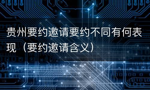 贵州要约邀请要约不同有何表现（要约邀请含义）