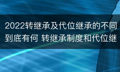 2022转继承及代位继承的不同到底有何 转继承制度和代位继承制度可以互相取代吗