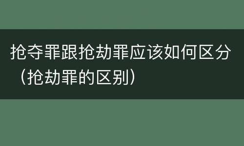 抢夺罪跟抢劫罪应该如何区分（抢劫罪的区别）