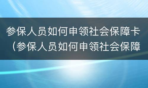 参保人员如何申领社会保障卡（参保人员如何申领社会保障卡呢）