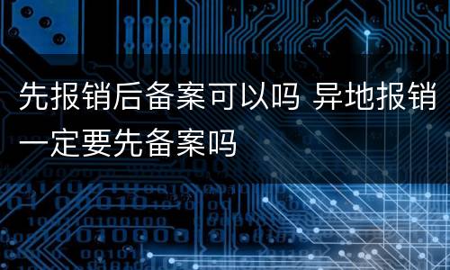 先报销后备案可以吗 异地报销一定要先备案吗