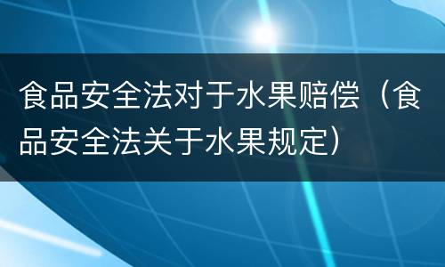 食品安全法对于水果赔偿（食品安全法关于水果规定）
