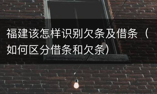 福建该怎样识别欠条及借条（如何区分借条和欠条）