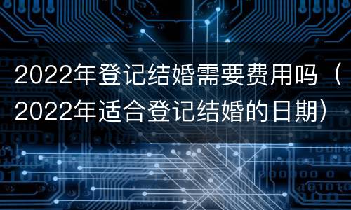 2022年登记结婚需要费用吗（2022年适合登记结婚的日期）