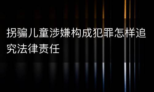 拐骗儿童涉嫌构成犯罪怎样追究法律责任