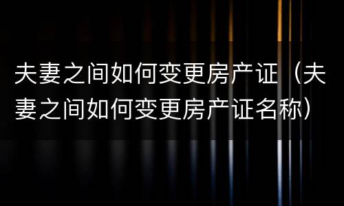 夫妻之间如何变更房产证（夫妻之间如何变更房产证名称）