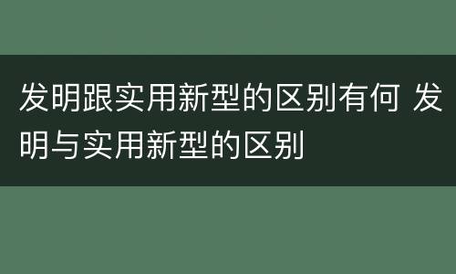 发明跟实用新型的区别有何 发明与实用新型的区别
