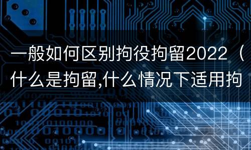 一般如何区别拘役拘留2022（什么是拘留,什么情况下适用拘留）