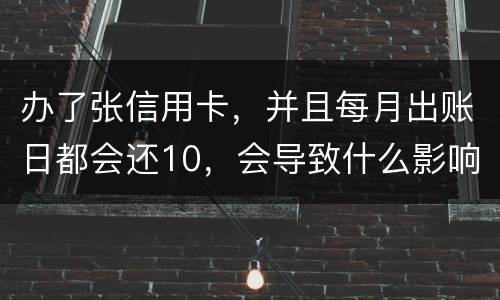 办了张信用卡，并且每月出账日都会还10，会导致什么影响吗