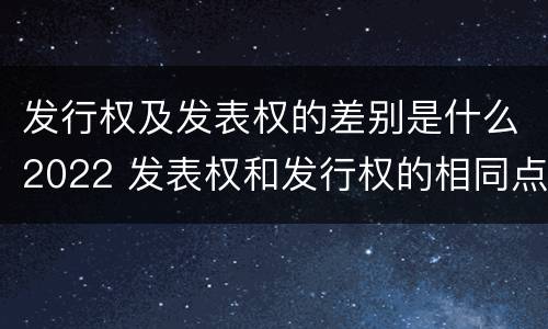 发行权及发表权的差别是什么2022 发表权和发行权的相同点
