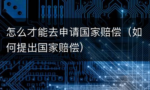 怎么才能去申请国家赔偿（如何提出国家赔偿）