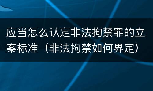 应当怎么认定非法拘禁罪的立案标准（非法拘禁如何界定）