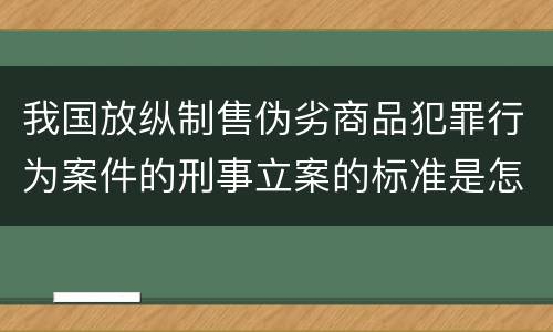 我国放纵制售伪劣商品犯罪行为案件的刑事立案的标准是怎样的