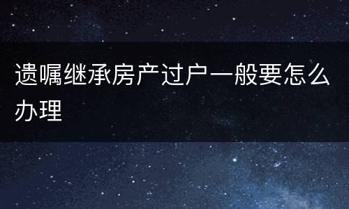 遗嘱继承房产过户一般要怎么办理