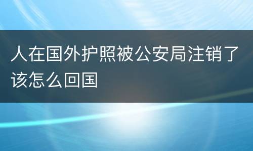 人在国外护照被公安局注销了该怎么回国