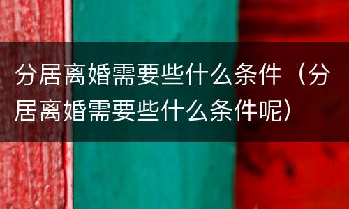 分居离婚需要些什么条件（分居离婚需要些什么条件呢）